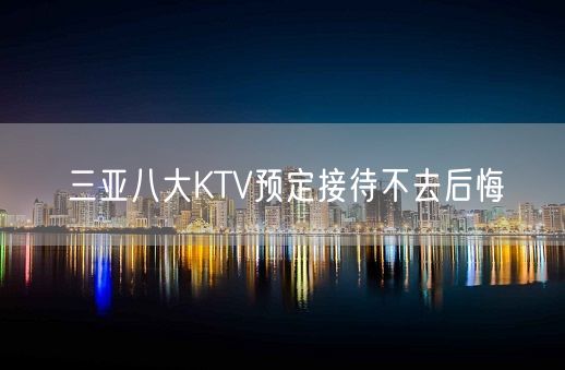 三亚八大KTV预定接待不去后悔