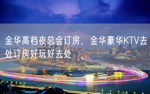 金华高档夜总会订房，金华豪华KTV去处订房好玩好去处