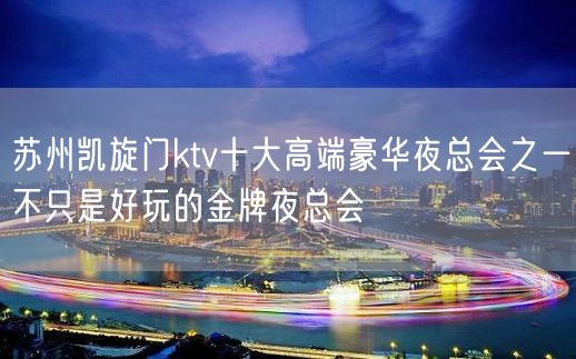 苏州凯旋门ktv十大高端豪华夜总会之一不只是好玩的金牌夜总会