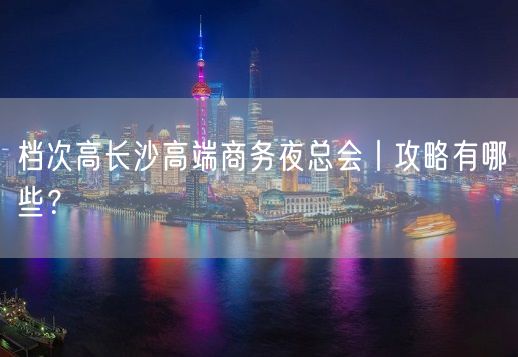 档次高长沙高端商务夜总会丨攻略有哪些？