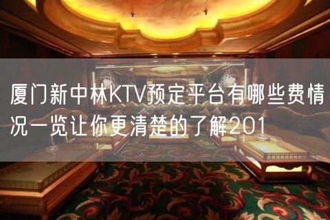 厦门新中林KTV预定平台有哪些费情况一览让你更清楚的了解201