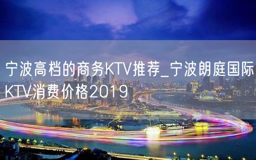 宁波高档的商务KTV推荐_宁波朗庭国际KTV消费价格2019