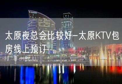 太原夜总会比较好-太原KTV包房线上预订