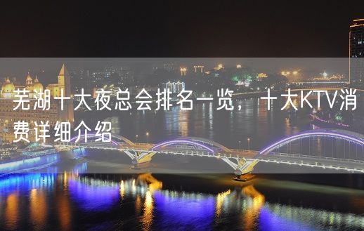 芜湖十大夜总会排名一览，十大KTV消费详细介绍