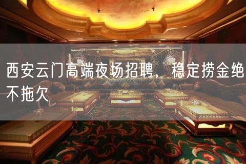 西安云门高端夜场招聘，稳定捞金绝不拖欠