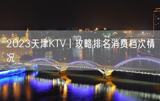 2023天津KTV丨攻略排名消费档次情况