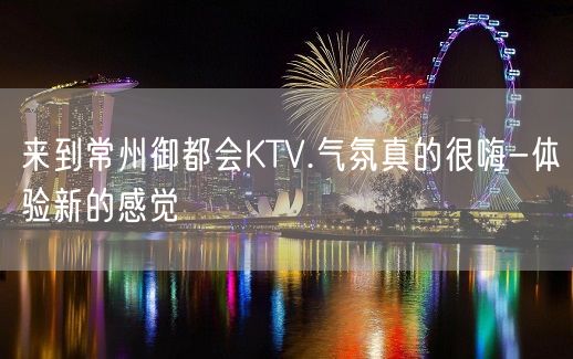 来到常州御都会KTV.气氛真的很嗨-体验新的感觉