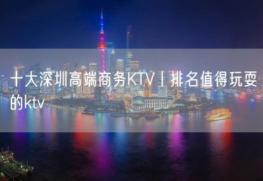 十大深圳高端商务KTV丨排名值得玩耍的ktv