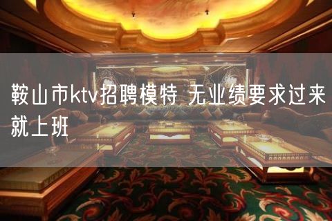 鞍山市ktv招聘模特 无业绩要求过来就上班