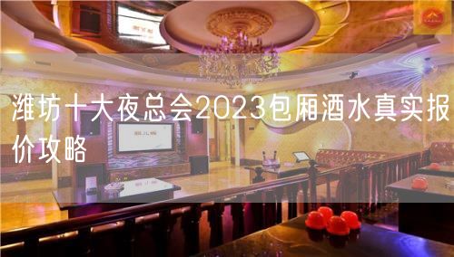 潍坊十大夜总会2023包厢酒水真实报价攻略