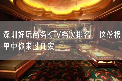 深圳好玩商务KTV档次排名，这份榜单中你来过几家