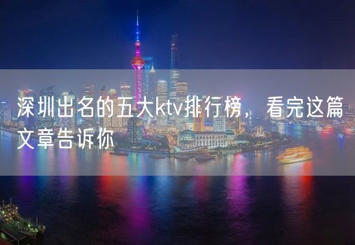 深圳出名的五大ktv排行榜，看完这篇文章告诉你