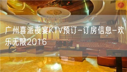 广州喜派夜宴KTV预订-订房信息-欢乐无限2016