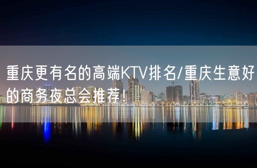 重庆更有名的高端KTV排名/重庆生意好的商务夜总会推荐！