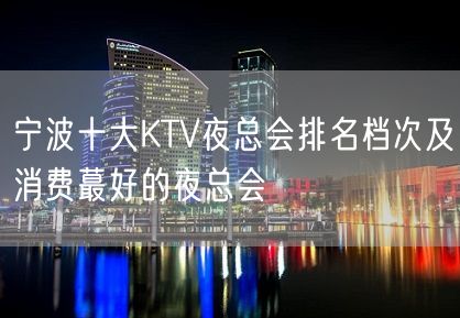 宁波十大KTV夜总会排名档次及消费蕞好的夜总会