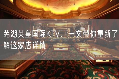 芜湖英皇国际KTV，一文带你重新了解这家店详情