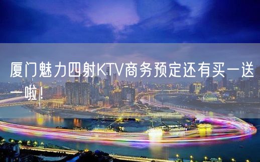 厦门魅力四射KTV商务预定还有买一送一啦！