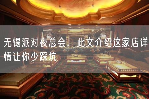 无锡派对夜总会，此文介绍这家店详情让你少踩坑