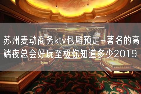 苏州麦动商务ktv包厢预定-著名的高端夜总会好玩至极你知道多少2019