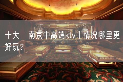 十大﻿南京中高端ktv丨情况哪里更好玩？