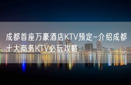 成都首座万豪酒店KTV预定-介绍成都十大商务KTV必玩攻略