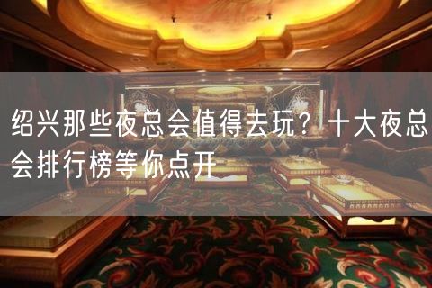 绍兴那些夜总会值得去玩？十大夜总会排行榜等你点开