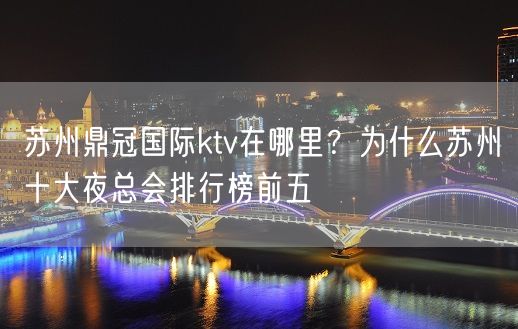 苏州鼎冠国际ktv在哪里？为什么苏州十大夜总会排行榜前五