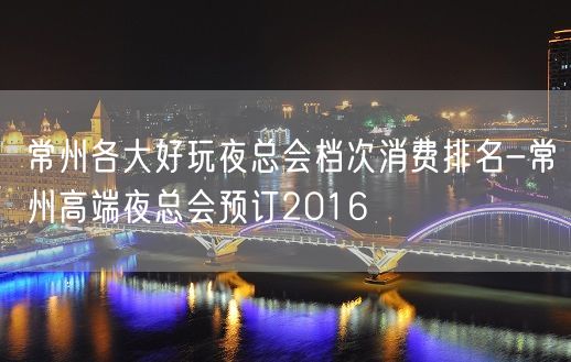 常州各大好玩夜总会档次消费排名-常州高端夜总会预订2016