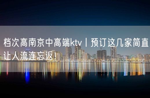 档次高南京中高端ktv丨预订这几家简直让人流连忘返！