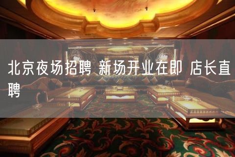 北京夜场招聘 新场开业在即 店长直聘