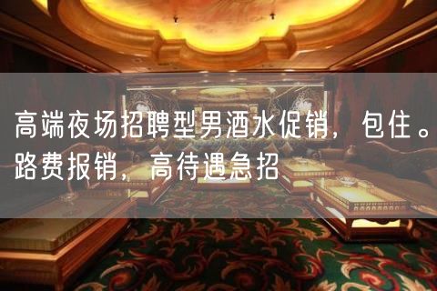 高端夜场招聘型男酒水促销，包住。路费报销，高待遇急招