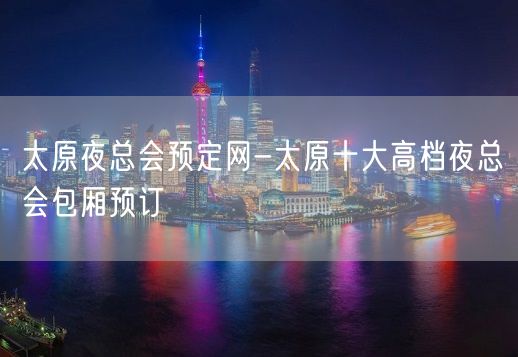 太原夜总会预定网-太原十大高档夜总会包厢预订