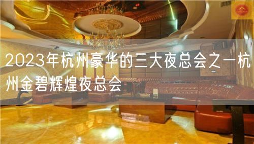 2023年杭州豪华的三大夜总会之一杭州金碧辉煌夜总会