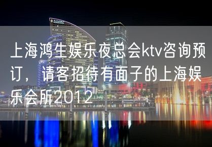 上海鸿生娱乐夜总会ktv咨询预订，请客招待有面子的上海娱乐会所2012