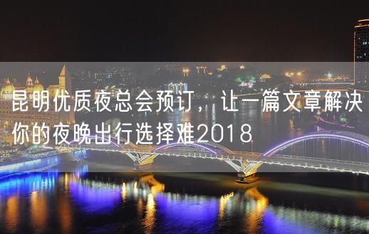 昆明优质夜总会预订，让一篇文章解决你的夜晚出行选择难2018