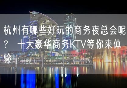 杭州有哪些好玩的商务夜总会呢？ 十大豪华商务KTV等你来体验！