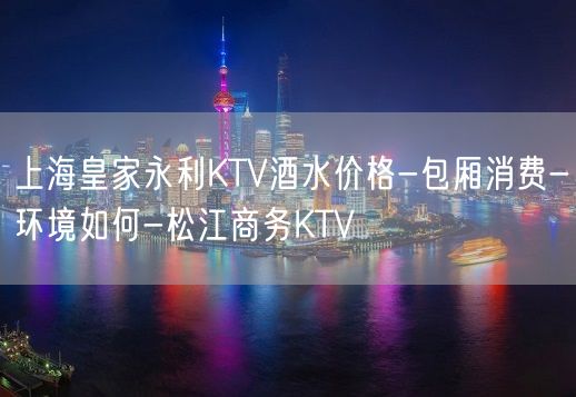 上海皇家永利KTV酒水价格-包厢消费-环境如何-松江商务KTV