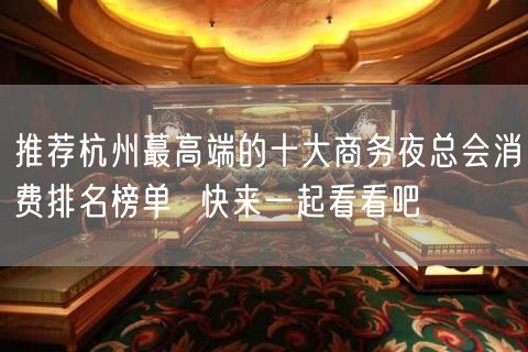 推荐杭州蕞高端的十大商务夜总会消费排名榜单  快来一起看看吧