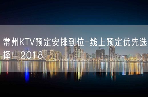 常州KTV预定安排到位–线上预定优先选择！2018