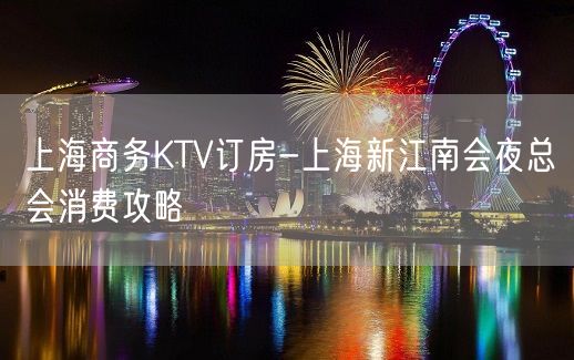 上海商务KTV订房-上海新江南会夜总会消费攻略