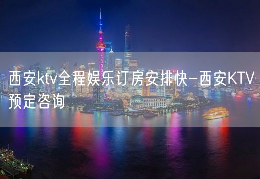 西安ktv全程娱乐订房安排快-西安KTV预定咨询