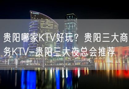 贵阳哪家KTV好玩？贵阳三大商务KTV-贵阳三大夜总会推荐