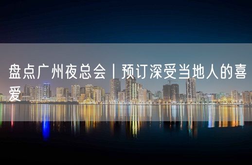 盘点广州夜总会丨预订深受当地人的喜爱