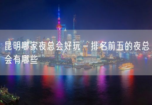 昆明哪家夜总会好玩－排名前五的夜总会有哪些