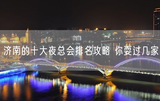 济南的十大夜总会排名攻略 你耍过几家