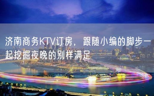 济南商务KTV订房，跟随小编的脚步一起挖掘夜晚的别样满足