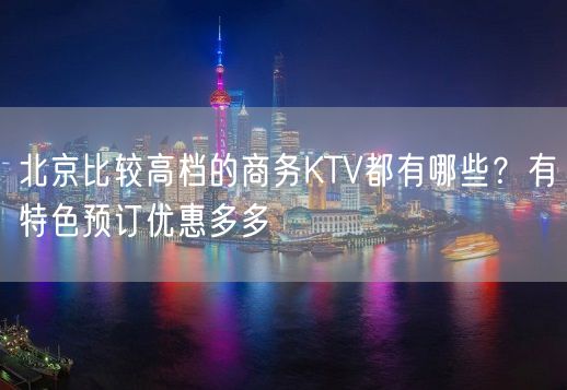 北京比较高档的商务KTV都有哪些？有特色预订优惠多多