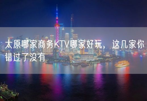 太原哪家商务KTV哪家好玩，这几家你错过了没有