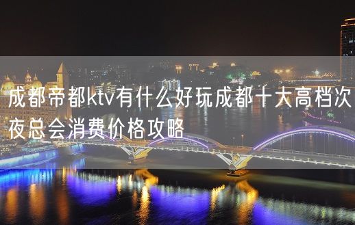 成都帝都ktv有什么好玩成都十大高档次夜总会消费价格攻略