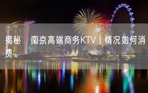 揭秘﻿南京高端商务KTV丨情况如何消费。